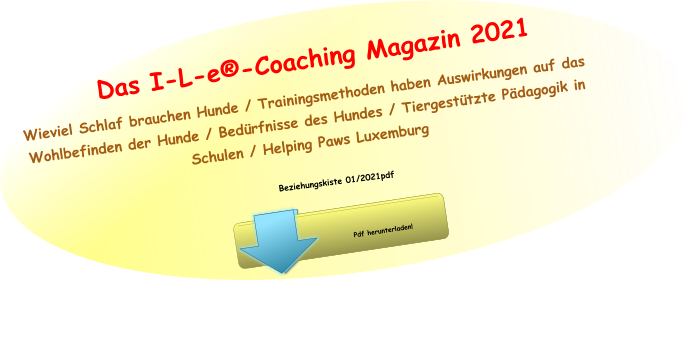 Pdf herunterladen! Pdf herunterladen! Beziehungskiste 01/2021pdf Wieviel Schlaf brauchen Hunde / Trainingsmethoden haben Auswirkungen auf das Wohlbefinden der Hunde / Bedürfnisse des Hundes / Tiergestützte Pädagogik in Schulen / Helping Paws Luxemburg Das I-L-e®-Coaching Magazin 2021