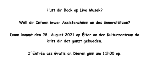 Hutt dir Bock op Live Musek?   Wëll dir Infoen iwwer Assistenzhënn an des ënnerstëtzen?   Dann kommt den 28. August 2021 op Éiter an den Kulturzentrum do  kritt dir dat ganzt gebueden.  D´Entrée ass Gratis an Dieren ginn um 11h00 op.