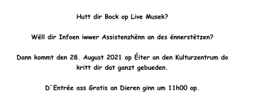 Hutt dir Bock op Live Musek?   Wëll dir Infoen iwwer Assistenzhënn an des ënnerstëtzen?   Dann kommt den 28. August 2021 op Éiter an den Kulturzentrum do  kritt dir dat ganzt gebueden.  D´Entrée ass Gratis an Dieren ginn um 11h00 op.