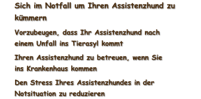 	Sich im Notfall um Ihren Assistenzhund zu kümmern 	Vorzubeugen, dass Ihr Assistenzhund nach einem Unfall ins Tierasyl kommt 	Ihren Assistenzhund zu betreuen, wenn Sie ins Krankenhaus kommen 	Den Stress Ihres Assistenzhundes in der Notsituation zu reduzieren